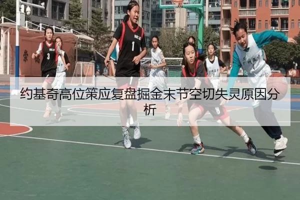 约基奇高位策应复盘掘金末节空切失灵原因分析